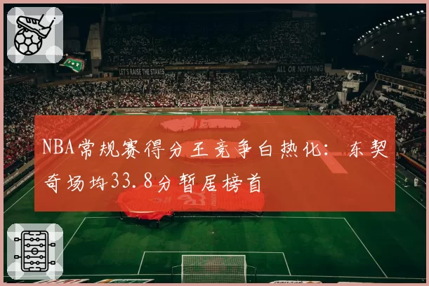 NBA常规赛得分王竞争白热化：东契奇场均33.8分暂居榜首