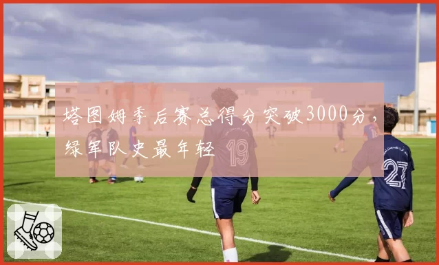塔图姆季后赛总得分突破3000分，绿军队史最年轻