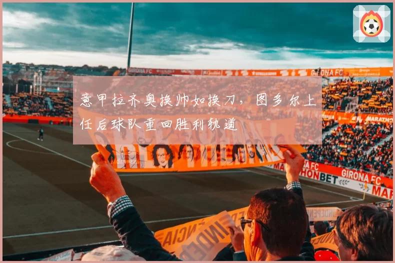 意甲拉齐奥换帅如换刀，图多尔上任后球队重回胜利轨道
