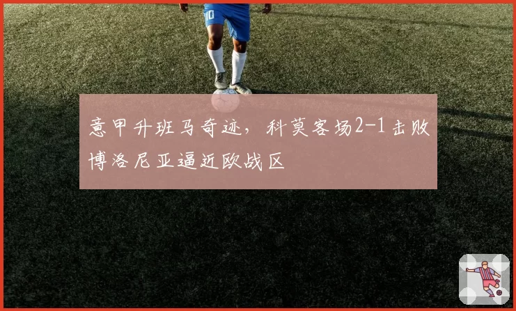 意甲升班马奇迹，科莫客场2-1击败博洛尼亚逼近欧战区