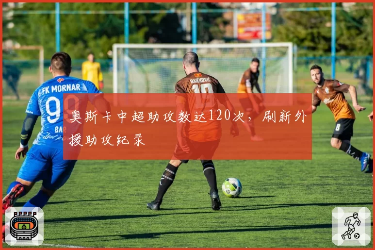 奥斯卡中超助攻数达120次,刷新外援助攻纪录