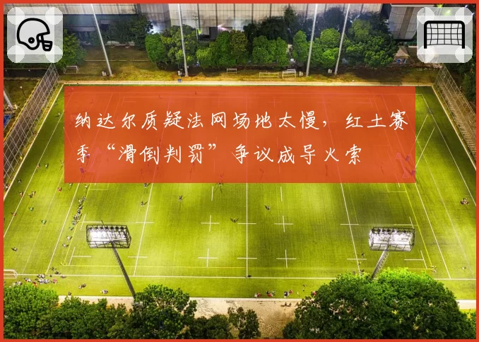 纳达尔质疑法网场地太慢，红土赛季“滑倒判罚”争议成导火索