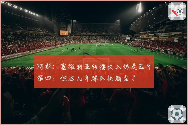 阿斯:塞维利亚转播收入仍是西甲第四,但这几年球队快崩盘了