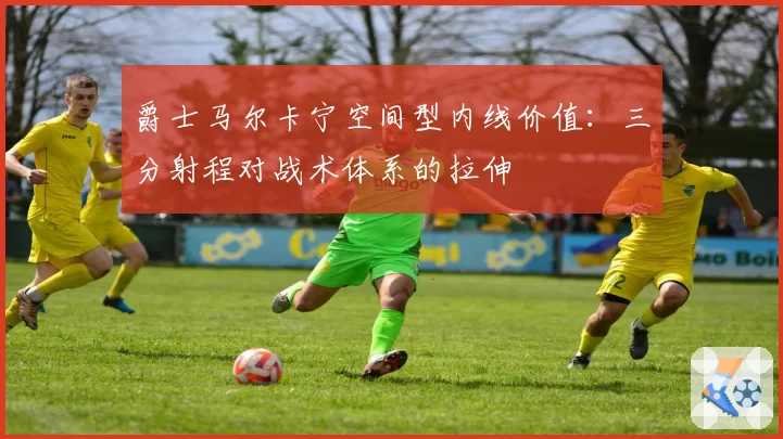 爵士马尔卡宁空间型内线价值：三分射程对战术体系的拉伸