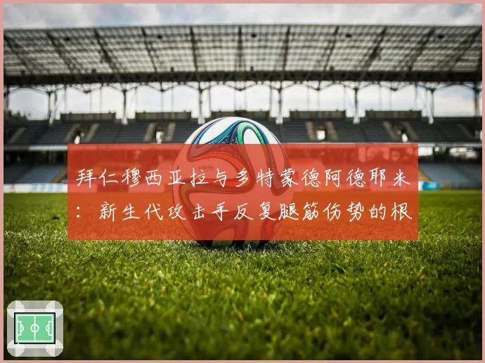 拜仁穆西亚拉与多特蒙德阿德耶米：新生代攻击手反复腿筋伤势的根源与复出时间表对比