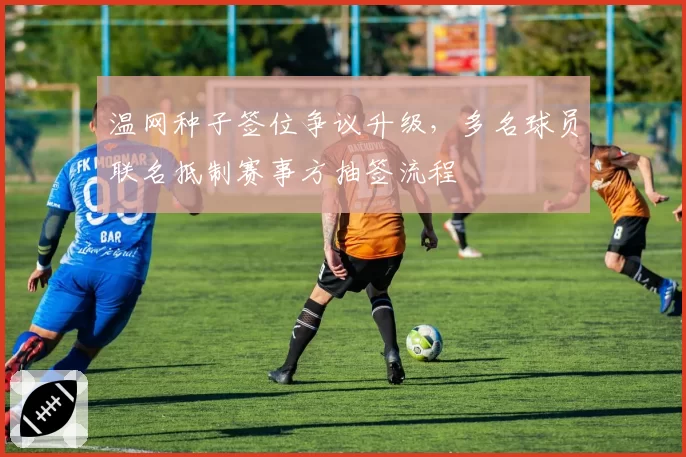 温网种子签位争议升级，多名球员联名抵制赛事方抽签流程