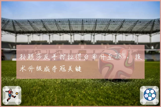 孙颖莎反手拧拉得分率升至78%，技术升级成夺冠关键
