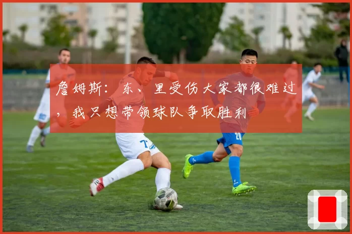 詹姆斯：东、里受伤大家都很难过，我只想带领球队争取胜利