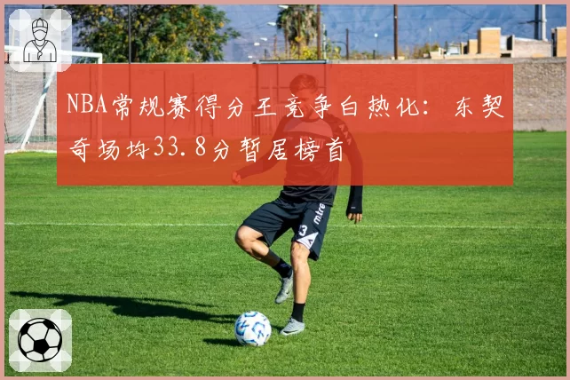 NBA常规赛得分王竞争白热化：东契奇场均33.8分暂居榜首