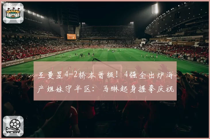 王曼昱4-2桥本晋级！4强全出炉海产姐妹守半区：马琳起身握拳庆祝