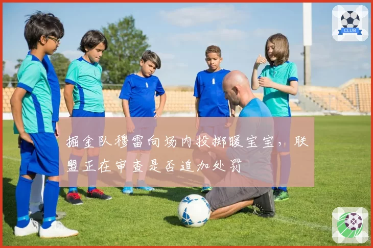 掘金队穆雷向场内投掷暖宝宝，联盟正在审查是否追加处罚
