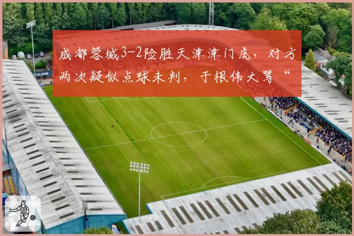 成都蓉城3-2险胜天津津门虎,对方两次疑似点球未判,于根伟大骂“太黑”