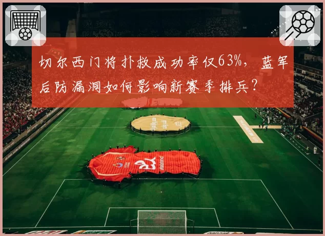 切尔西门将扑救成功率仅63%,蓝军后防漏洞如何影响新赛季排兵?