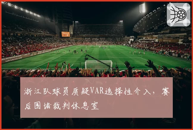 浙江队球员质疑VAR选择性介入，赛后围堵裁判休息室
