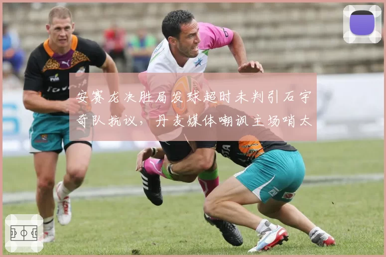安赛龙决胜局发球超时未判引石宇奇队抗议,丹麦媒体嘲讽主场哨太明显