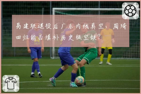 易建联退役后广东内线真空，周琦回归能否填补历史级空缺？