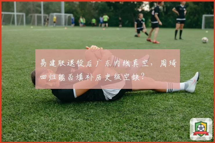 易建联退役后广东内线真空，周琦回归能否填补历史级空缺？