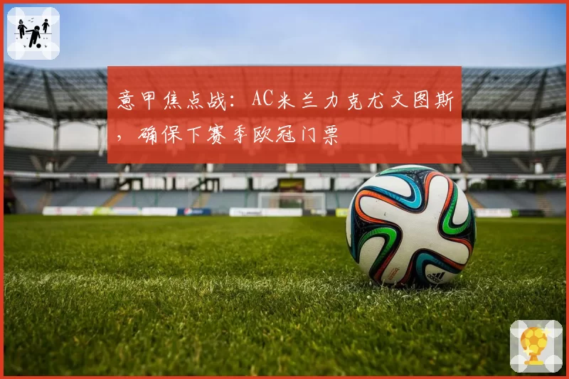 意甲焦点战：AC米兰力克尤文图斯，确保下赛季欧冠门票