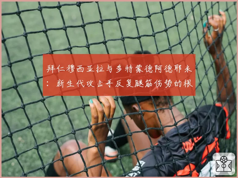 拜仁穆西亚拉与多特蒙德阿德耶米：新生代攻击手反复腿筋伤势的根源与复出时间表对比