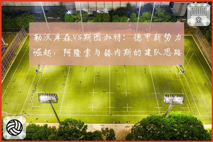 勒沃库森vs斯图加特：德甲新势力崛起，阿隆索与赫内斯的建队思路剖析