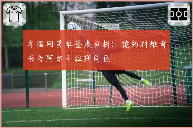 年温网男单签表分析：德约科维奇或与阿尔卡拉斯同区