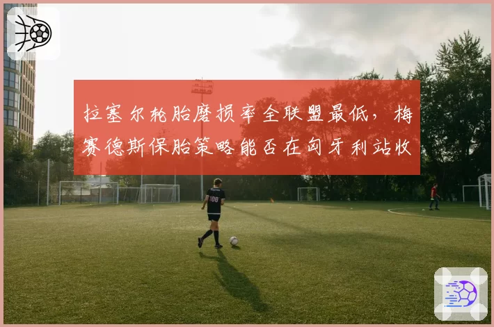 拉塞尔轮胎磨损率全联盟最低，梅赛德斯保胎策略能否在匈牙利站收割优势？