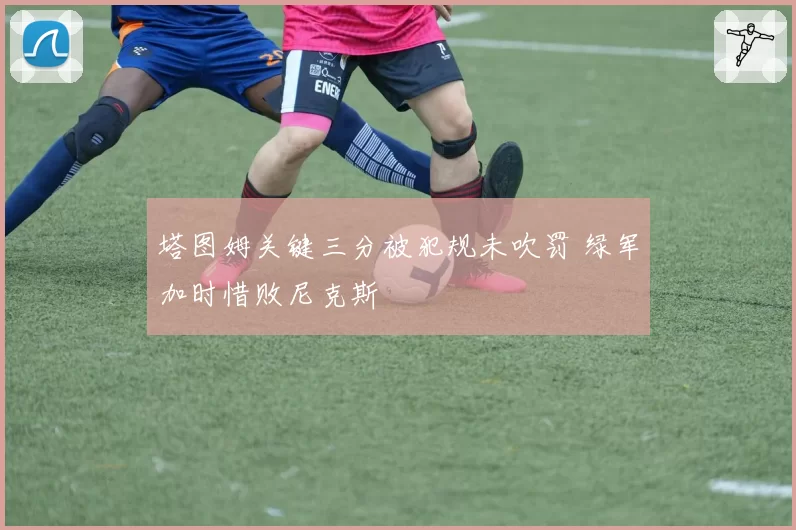 塔图姆关键三分被犯规未吹罚 绿军加时惜败尼克斯