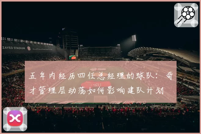 五年内经历四任总经理的球队：奇才管理层动荡如何影响建队计划