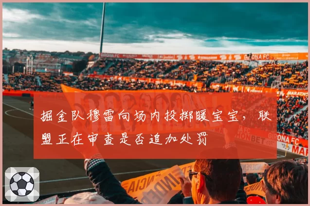 掘金队穆雷向场内投掷暖宝宝，联盟正在审查是否追加处罚