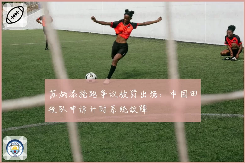 苏炳添抢跑争议被罚出场，中国田径队申诉计时系统故障