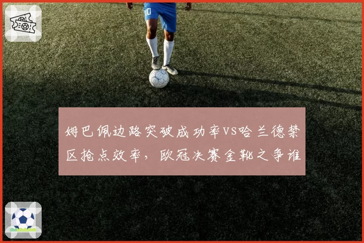 姆巴佩边路突破成功率vs哈兰德禁区抢点效率，欧冠决赛金靴之争谁占优？