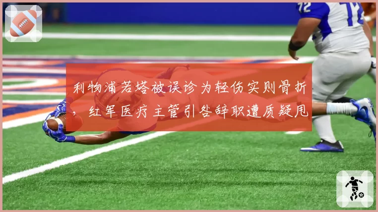 利物浦若塔被误诊为轻伤实则骨折，红军医疗主管引咎辞职遭质疑甩锅