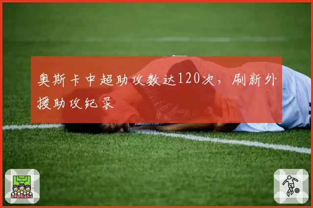 奥斯卡中超助攻数达120次,刷新外援助攻纪录