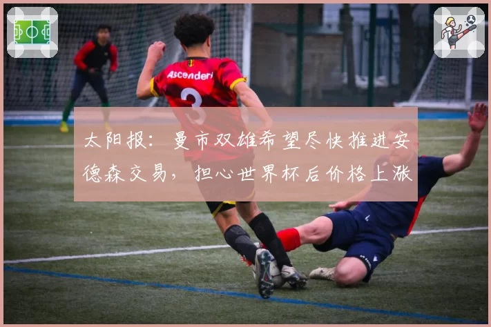 太阳报：曼市双雄希望尽快推进安德森交易，担心世界杯后价格上涨