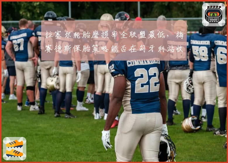 拉塞尔轮胎磨损率全联盟最低，梅赛德斯保胎策略能否在匈牙利站收割优势？