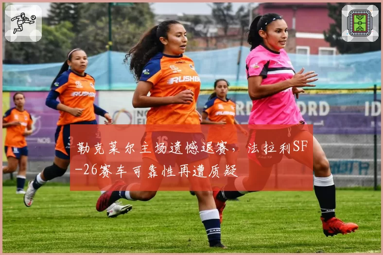 勒克莱尔主场遗憾退赛，法拉利SF-26赛车可靠性再遭质疑