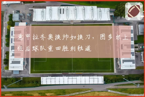 意甲拉齐奥换帅如换刀，图多尔上任后球队重回胜利轨道