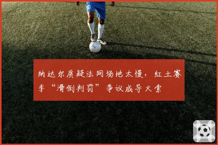 纳达尔质疑法网场地太慢，红土赛季“滑倒判罚”争议成导火索