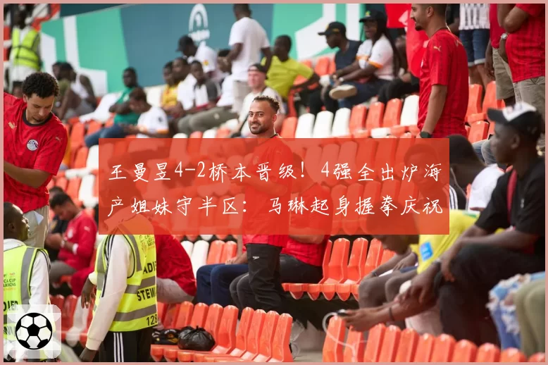 王曼昱4-2桥本晋级！4强全出炉海产姐妹守半区：马琳起身握拳庆祝