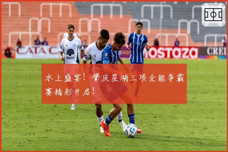 水上盛宴！肇庆星湖三项全能争霸赛精彩开启！