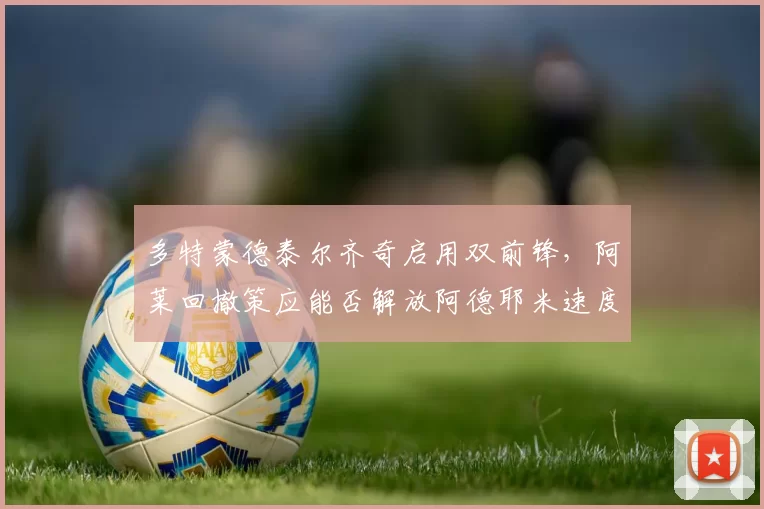 多特蒙德泰尔齐奇启用双前锋，阿莱回撤策应能否解放阿德耶米速度？