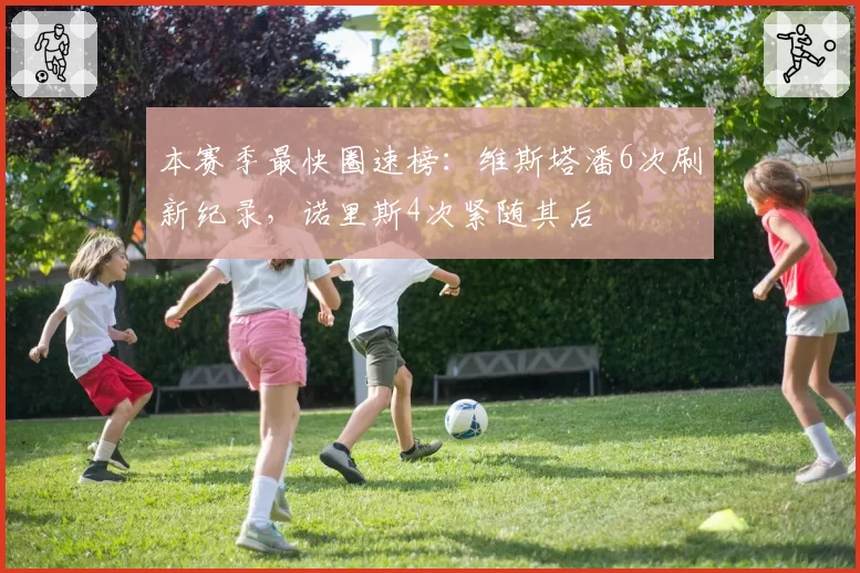 本赛季最快圈速榜：维斯塔潘6次刷新纪录，诺里斯4次紧随其后