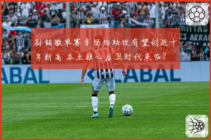 孙铭徽单赛季场均助攻有望创近十年新高 本土核心后卫时代来临？