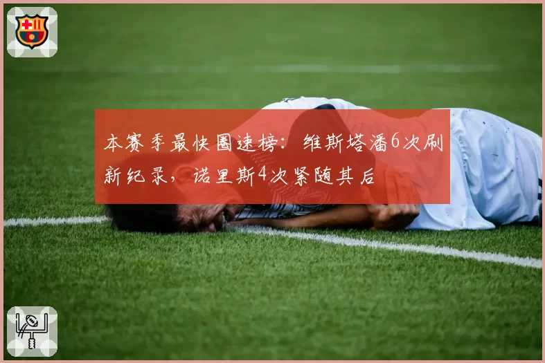 本赛季最快圈速榜：维斯塔潘6次刷新纪录，诺里斯4次紧随其后