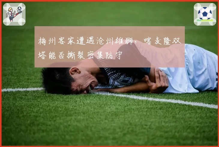 梅州客家遭遇沧州雄狮,喀麦隆双塔能否撕裂密集防守