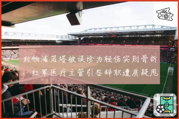 利物浦若塔被误诊为轻伤实则骨折，红军医疗主管引咎辞职遭质疑甩锅