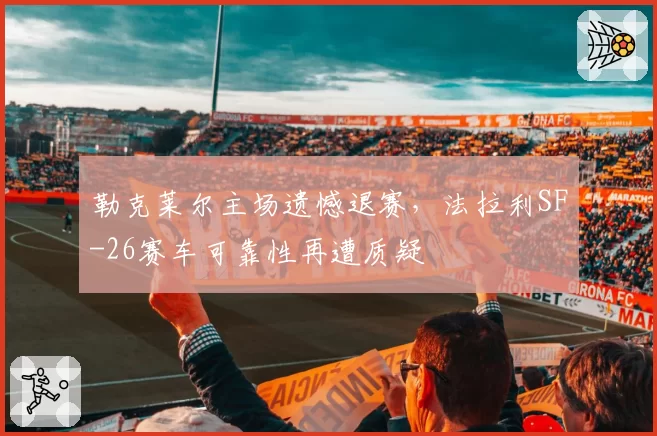 勒克莱尔主场遗憾退赛，法拉利SF-26赛车可靠性再遭质疑