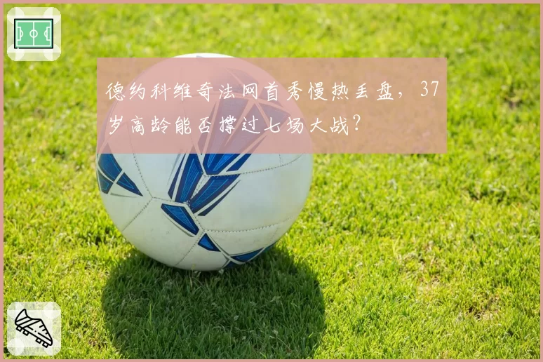 德约科维奇法网首秀慢热丢盘，37岁高龄能否撑过七场大战？