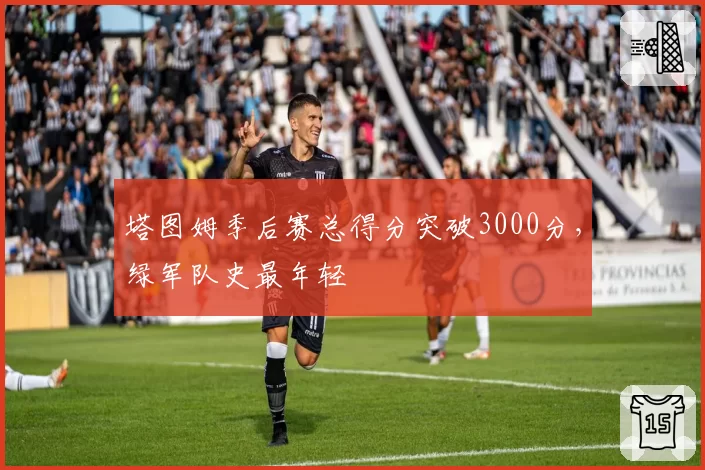 塔图姆季后赛总得分突破3000分，绿军队史最年轻