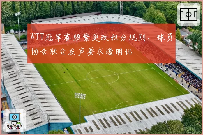 WTT冠军赛频繁更改积分规则,球员协会联合发声要求透明化